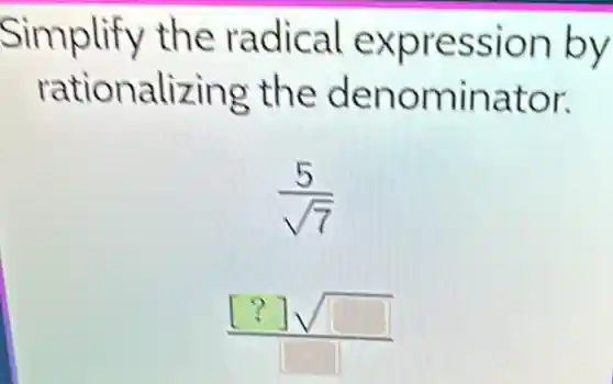 Simplify the radical expression by
rationalizing the denominator.
(5)/(sqrt (7))
([?]sqrt ([ ]))/([ ])