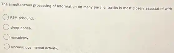 The simultaneous processing of information on many parallel tracks is most closely associated with
REM rebound.
sleep apnea.
narcolepsy.
unconscious mental activity.