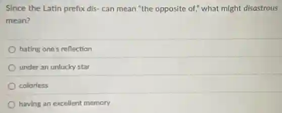Since the Latin prefix dis-can mean "the opposite of," what might disastrous
mean?
hating one's reflection
under an unlucky star
colorless
having an excellent memory