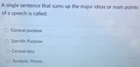 A single sentence that sums up the major ideas or main points
of a speech is called:
General purpose
Specific Purpose
Central Idea
Symbolic Theme