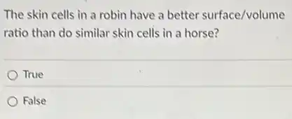 The skin cells in a robin have a better surface/volume
ratio than do similar skin cells in a horse?
True
False