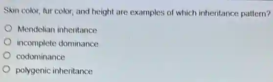 Skin color, fur color and height are examples of which inheritance pattern?
Mendelian inheritance
incomplete dominance
codominance
polygenic inheritance