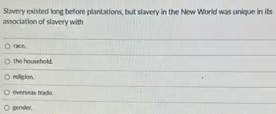 Slavery existed long before plantations, but slavery in the New World was unique in its
association of slavery with
race.
the household.
religion.
overseas trade.
gender.
