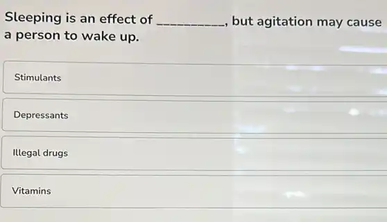 Sleeping is an effect of __ , but agitation may cause
a person to wake up.
Stimulants
Depressants
Illegal drugs
Vitamins