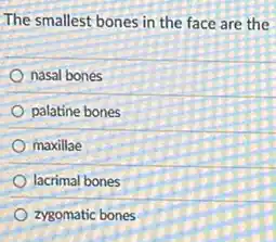 The smallest bones in the face are the
nasal bones
palatine bones
maxillae
lacrimal bones
zygomatic bones