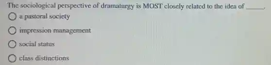 The sociological perspective of dramaturgy is MOST closely related to the idea of __
.
a pastoral society
impression management
social status
class distinctions