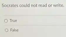 Socrates could not read or write.
True
False