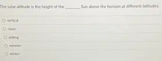The solar altitude is the height of the __ Sun above the horizon at different latitudes.
vertical
noon
setting
summer
winter