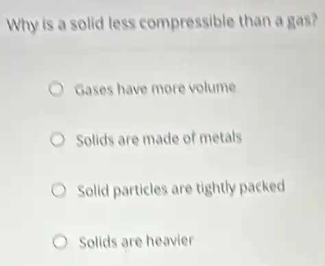 Why is a solid less compressible than a gas?
Gases have more volume
Solids are made of metals
Solid particles are tightly packed
Solids are heavier