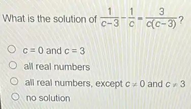 What is the solution of (1)/(c-3)-(1)/(c)=(3)/(c(c-3)) 7
c=0 and c=3
all real numbers
all real numbers, except cneq 0 and cneq 3
no solution