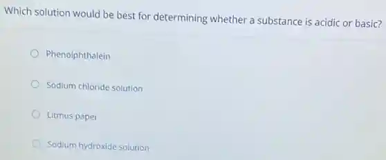 Which solution would be best for determining whether a substance is acidic or basic?
Phenolphthalein
Sodium chloride solution
Litmus paper
Sodium hydroxide solution