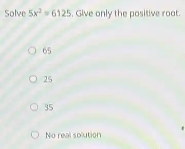 Solve 5x^2=6125 Give only the positive root.
65
25
35
No real solution