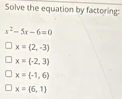 Solve the equation by factoring:
x^2-5x-6=0
x= 2,-3 
x= -2,3 
x= -1,6 
x= 6,1
