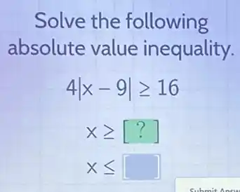 Solve the following
absolute value inequality.
4vert x-9vert geqslant 16
xgeqslant [?]
xleqslant  square