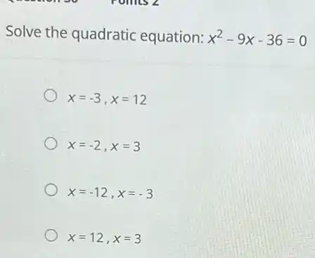 Solve the quadratic equation: x^2-9x-36=0
x=-3,x=12
x=-2,x=3
x=-12,x=-3
x=12,x=3