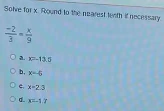 Solve for x. Round to the nearest tenth if necessary.
(-2)/(3)=(x)/(9)
3. x=-13.5
b. x=-6
c. x=2.3
d. x=-1.7