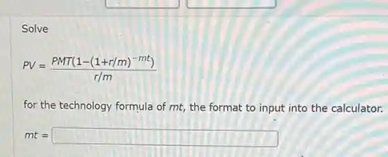 Solve
PV=(PMT(1-(1+r/m)^-mt))/(r/m)
for the technology formula of mt, the format to input into the calculator.
mt=square