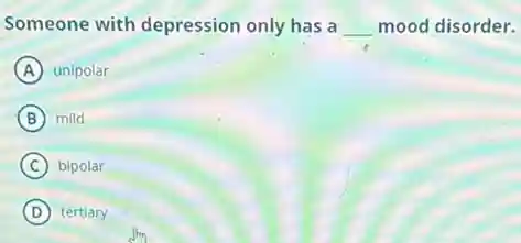 Someone with depression only has a __ mood disorder.
A unipolar
B mild
C bipolar
D tertiary