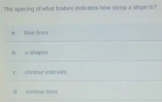 The spacing of what feature indicates how steep a slope is?
a blue lines
b v-shapes
C contour intervals
d contour lines