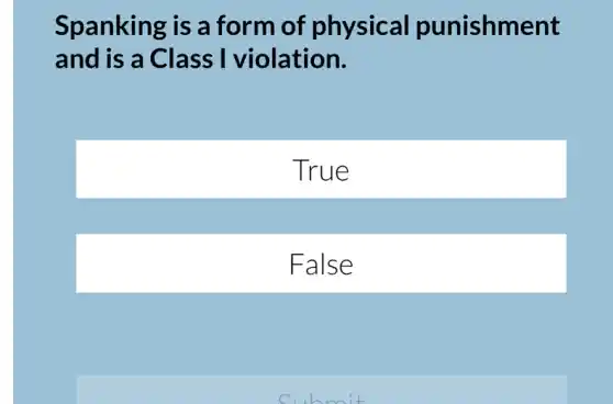 Spanking is a form of physical punishment
and is a Class I violation.
True
False
