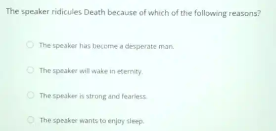 The speaker ridicules Death because of which of the following reasons?
The speaker has become a desperate man.
The speaker will wake in eternity.
The speaker is strong and fearless.
The speaker wants to enjoy sleep.
