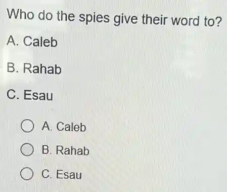 Who do the spies give their word to?
A. Caleb
B. Rahab
C. Esau
A. Caleb
B. Rahab
C. Esau