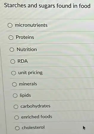 Starches and sugars found in food
micronutrients
Proteins
Nutrition
RDA
unit pricing
minerals
lipids
carbohydrates
enriched foods
cholesterol