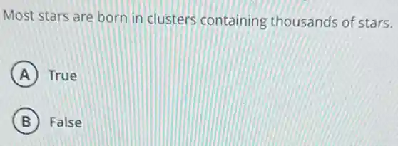 Most stars are born in clusters containing thousands of stars.
A True
B False