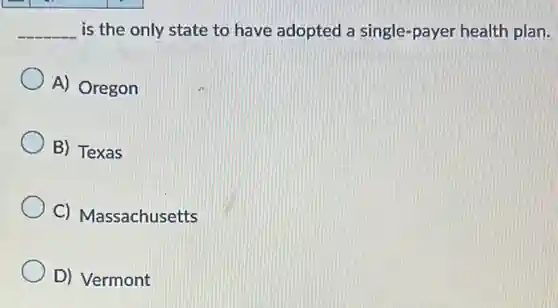 __
is the only state to have adopted a single-payer health plan.
A) Oregon
B) Texas
C) Massachusetts
D) Vermont