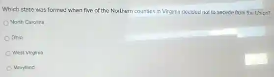 Which state was formed when five of the Northern countles in Virginia decided not to secede from the Union?
North Carolina
Ohio
West Virginia
Maryland