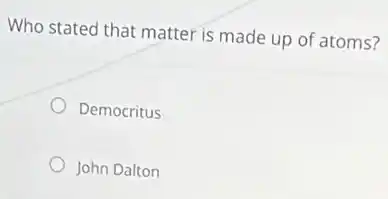 Who stated that matter is made up of atoms?
Democritus
John Dalton