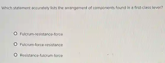 Which statement accurately lists the arrangement of components found in a first-class lever?
Fulcrum-resistance-force
Fulcrum-force-resistance
Resistance-fulcrum-force