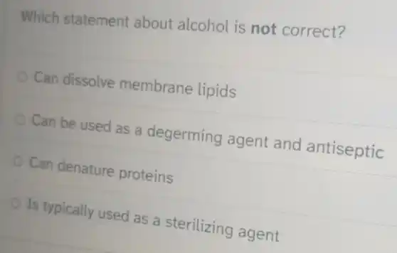 Which statement about alcohol is not correct?
Can dissolve membrane lipids
Can be used as a degerming agent and antiseptic
Can denature proteins
Is typically used as a sterilizing agent