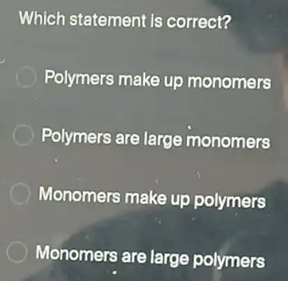 Which statement is correct?
Polymers make up monomers
Polymers are large monomers
Monomers make up polymers
Monomers are large polymers