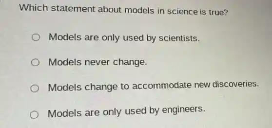 Which statement about models in science is true?
Models are only used by scientists.
Models never change.
Models change to accommodate new discoveries.
Models are only used by engineers.