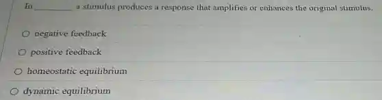 In __ a stimulus produces a response that amplifies or enhances the original stimulus.
negative feedback
positive feedback
homeostatic equilibrium
dynamic equilibrium