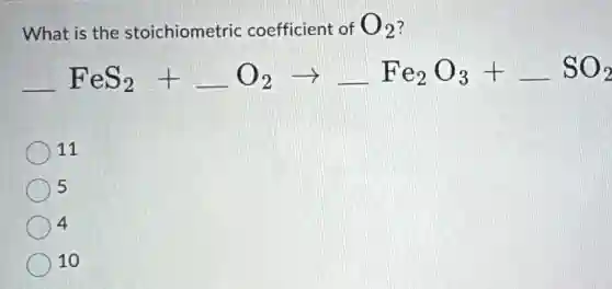 What is the stoichiometric coefficient of O_(2) 7
underline ( )FeS_(2)+underline ( )O_(2)arrow underline ( )Fe_(2)O_(3)+underline ( )SO_(2)
11
5
4
10
