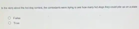 In the story about the hot dog contest, the contestants were trying to see how many hot dogs they could pile up on a plate.
False
True