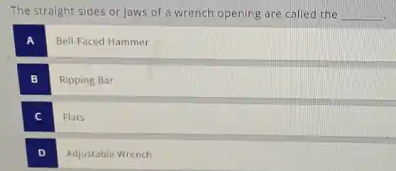 The straight sides or jaws of a wrench opening are called the __
A
Bell-Faced Hammer
B
Ripping Bar
Flats
D
.
Adjustable Wrench