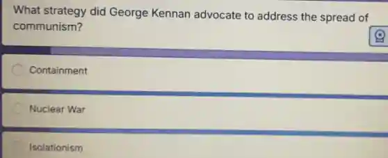 What strategy did George Kennan advocate to address the spread of
communism?
Containment
Nuclear War
Isolationism