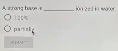 A strong base is __ ionized in water.
100%
partially