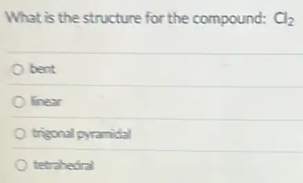 What is the structure for the compound: Cl_(2)
bent
linear
trigonal pyramidal
tetrahedral