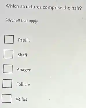 Which structures comprise the hair?
Select all that apply.
Papilla
Shaft
Anagen
Follicle
Vellus