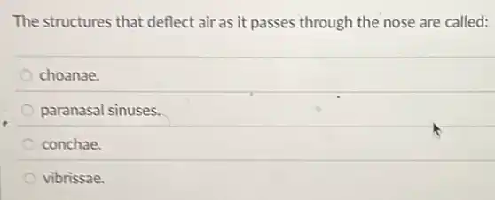 The structures that deflect air as it passes through the nose are called:
choanae.
paranasal sinuses.
conchae.
vibrissae.