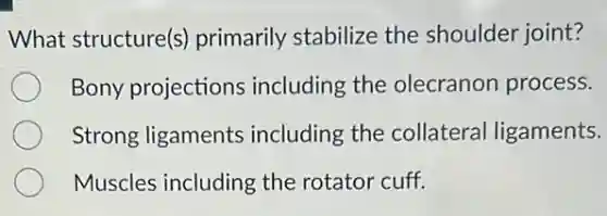 What structure(s)primarily stabilize the shoulder joint?
Bony projections including the olecranon process.
Strong ligaments including the collateral ligaments.
Muscles including the rotator cuff.