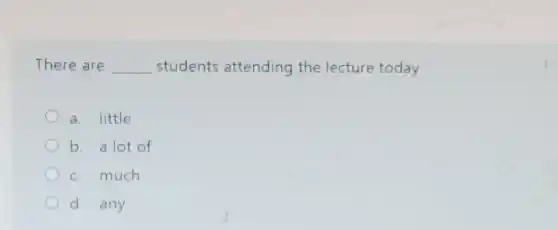 There are __ students attending the lecture today
a. little
b. a lot of
c. much
d. any