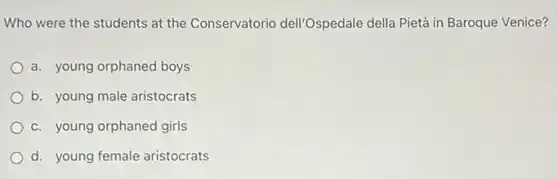 Who were the students at the Conservatorio dell'Ospedale della Pietà in Baroque Venice?
a. young orphaned boys
b. young male aristocrats
c. young orphaned girls
d. young female aristocrats