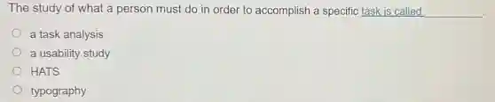 The study of what a person must do in order to accomplish a specific task is called __
a task analysis
a usability study
HATS
typography