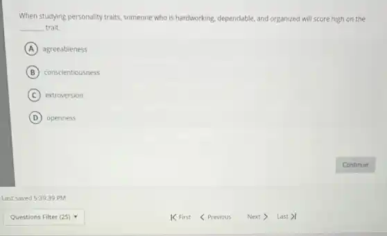 When studying personality traits, someone who is hardworking, dependable, and organized will score high on the
__ trait.
A agreeableness
B conscientiousness
C extroversion
D openness