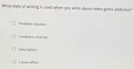 What style of writing is used when you write about video game addiction?
Problem-solution
Compare-contrast
Descriptive
Cause-effect